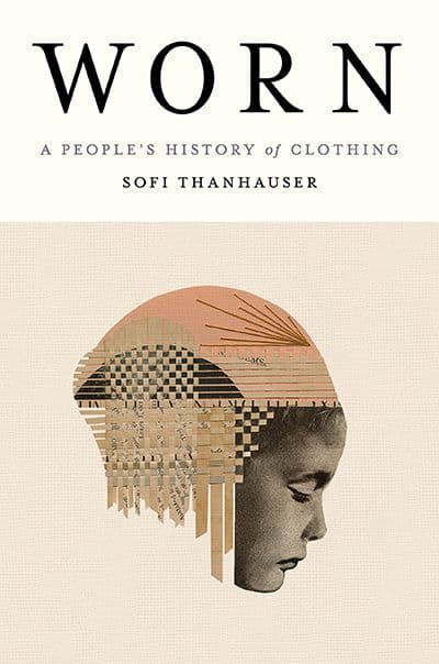 Worn: A People’s History of Clothing  by by Sofi Thanhauser 
