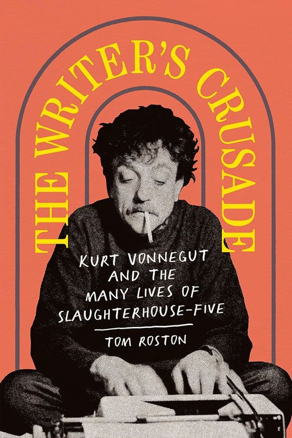 The Writer’s Crusade: Kurt Vonnegut and the Many Lives of Slaughterhouse-Five by by Tom Roston